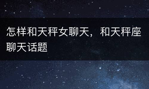 怎样和天秤女聊天，和天秤座聊天话题