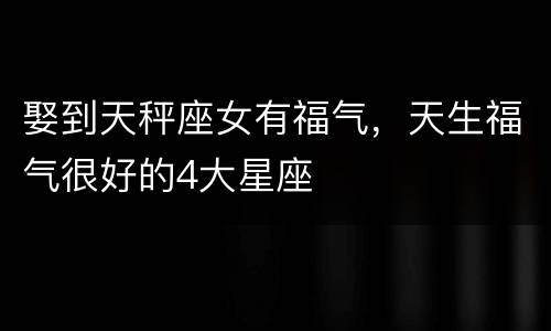 娶到天秤座女有福气，天生福气很好的4大星座