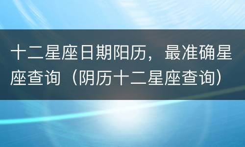 十二星座日期阳历，最准确星座查询（阴历十二星座查询）