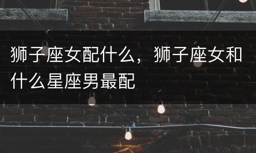 狮子座女配什么，狮子座女和什么星座男最配