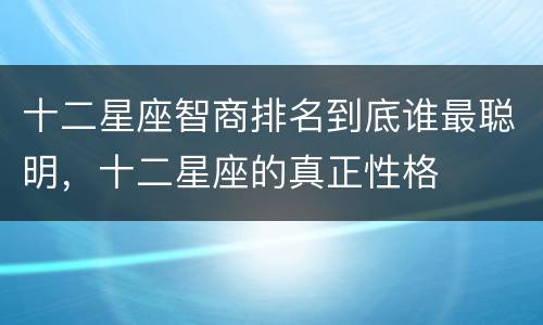 十二星座智商排名到底谁最聪明，十二星座的真正性格