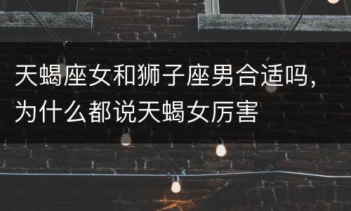 天蝎座女和狮子座男合适吗，为什么都说天蝎女厉害