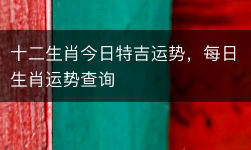 十二生肖今日特吉运势，每日生肖运势查询