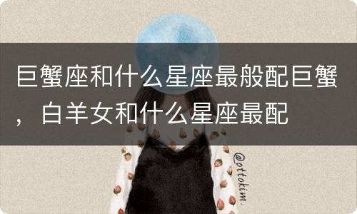 巨蟹座和什么星座最般配巨蟹，白羊女和什么星座最配