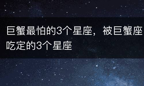巨蟹最怕的3个星座，被巨蟹座吃定的3个星座
