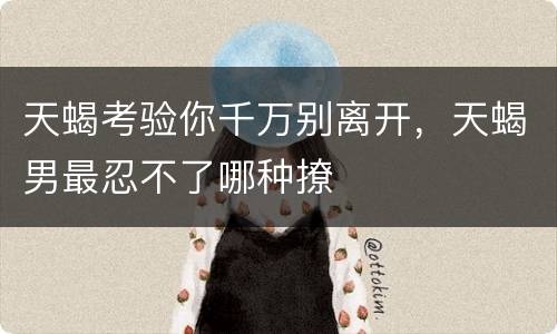 天蝎考验你千万别离开，天蝎男最忍不了哪种撩