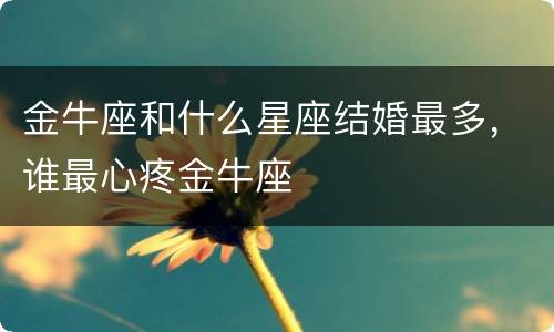 金牛座和什么星座结婚最多，谁最心疼金牛座