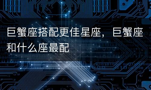 巨蟹座搭配更佳星座，巨蟹座和什么座最配