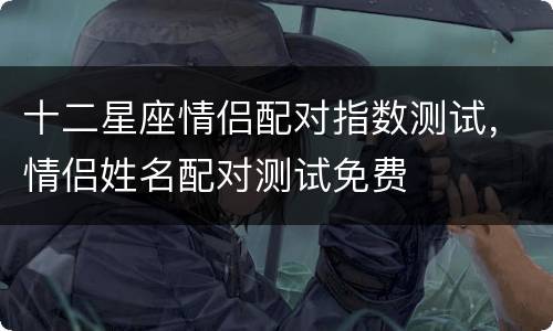 十二星座情侣配对指数测试，情侣姓名配对测试免费