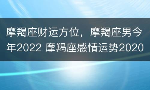 摩羯座财运方位，摩羯座男今年2022 摩羯座感情运势2020