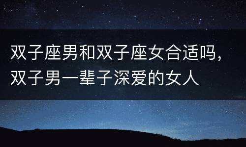 双子座男和双子座女合适吗，双子男一辈子深爱的女人