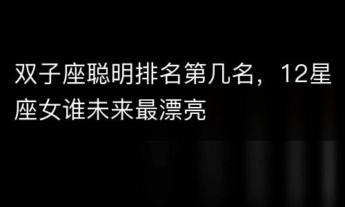 双子座聪明排名第几名，12星座女谁未来最漂亮