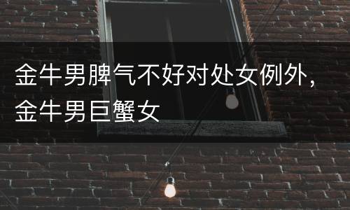 金牛男脾气不好对处女例外，金牛男巨蟹女