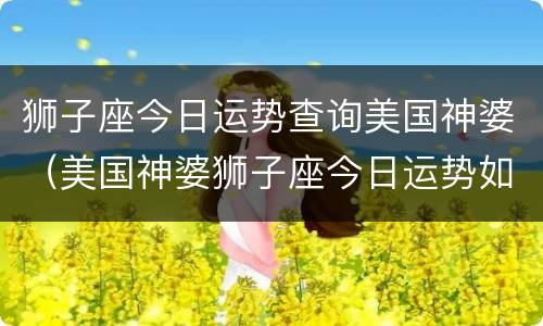 狮子座今日运势查询美国神婆（美国神婆狮子座今日运势如何）