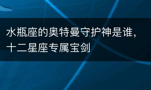 水瓶座的奥特曼守护神是谁，十二星座专属宝剑