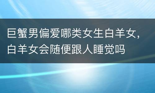巨蟹男偏爱哪类女生白羊女，白羊女会随便跟人睡觉吗