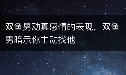 双鱼男动真感情的表现，双鱼男暗示你主动找他