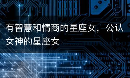 有智慧和情商的星座女，公认女神的星座女
