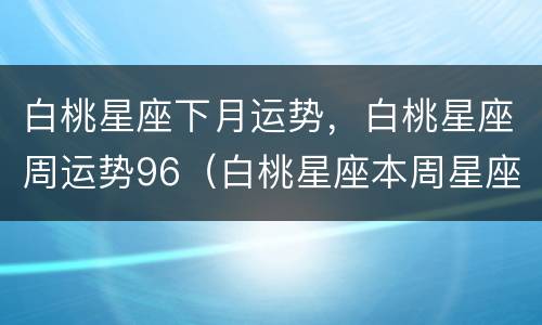 白桃星座下月运势，白桃星座周运势96（白桃星座本周星座运势）