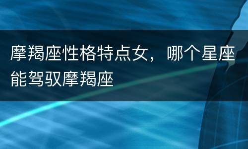 摩羯座性格特点女，哪个星座能驾驭摩羯座