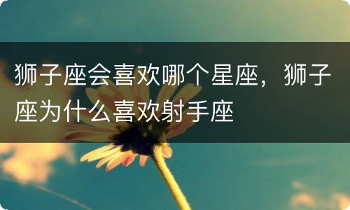 狮子座会喜欢哪个星座，狮子座为什么喜欢射手座