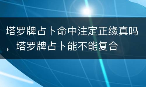 塔罗牌占卜命中注定正缘真吗，塔罗牌占卜能不能复合