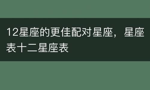 12星座的更佳配对星座，星座表十二星座表