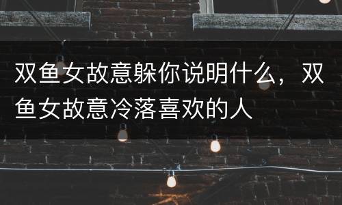 双鱼女故意躲你说明什么，双鱼女故意冷落喜欢的人