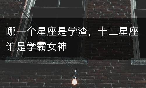 哪一个星座是学渣，十二星座谁是学霸女神