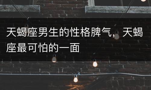 天蝎座男生的性格脾气，天蝎座最可怕的一面