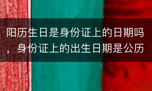 阳历生日是身份证上的日期吗，身份证上的出生日期是公历还是农历