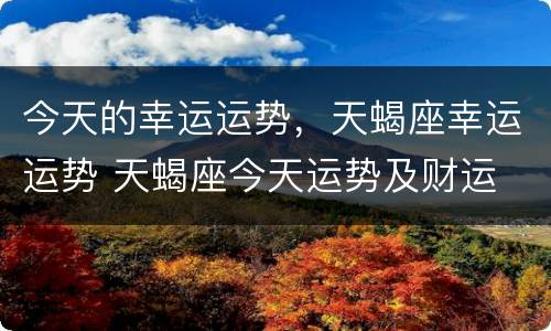 今天的幸运运势，天蝎座幸运运势 天蝎座今天运势及财运