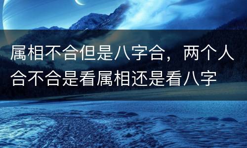 属相不合但是八字合，两个人合不合是看属相还是看八字