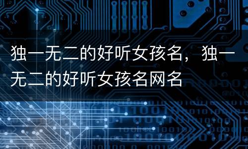 独一无二的好听女孩名，独一无二的好听女孩名网名