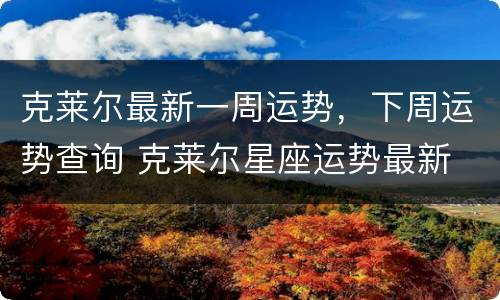 克莱尔最新一周运势，下周运势查询 克莱尔星座运势最新