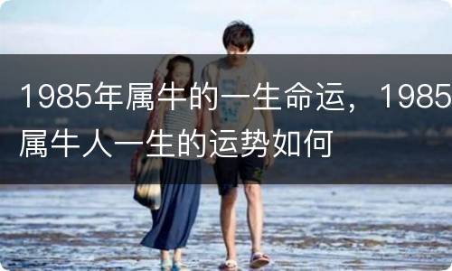 1985年属牛的一生命运，1985属牛人一生的运势如何
