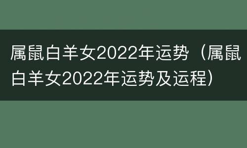 属鼠白羊女2022年运势（属鼠白羊女2022年运势及运程）