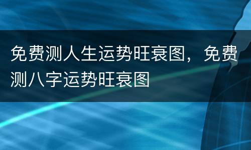 免费测人生运势旺衰图，免费测八字运势旺衰图