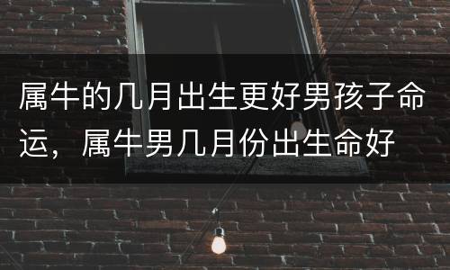 属牛的几月出生更好男孩子命运，属牛男几月份出生命好