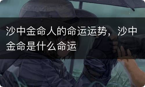 沙中金命人的命运运势，沙中金命是什么命运