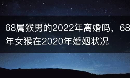 68属猴男的2022年离婚吗，68年女猴在2020年婚姻状况