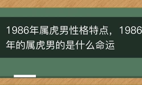 1986年属虎男性格特点，1986年的属虎男的是什么命运