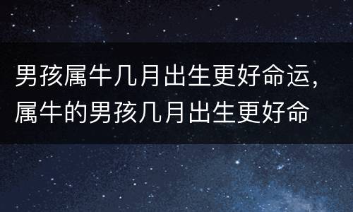男孩属牛几月出生更好命运，属牛的男孩几月出生更好命