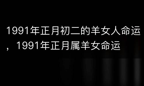1991年正月初二的羊女人命运，1991年正月属羊女命运