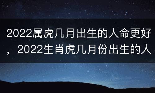 2022属虎几月出生的人命更好，2022生肖虎几月份出生的人更好命