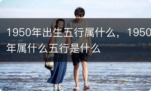 1950年出生五行属什么，1950年属什么五行是什么