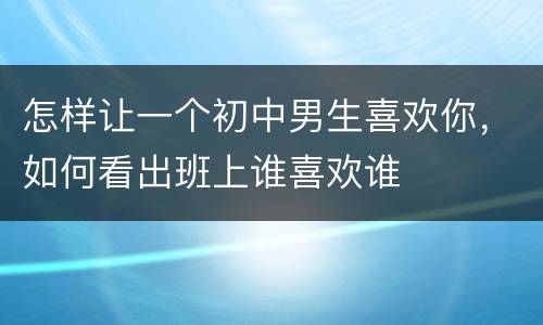 怎样让一个初中男生喜欢你，如何看出班上谁喜欢谁