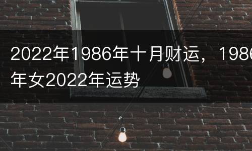 2022年1986年十月财运，1986年女2022年运势