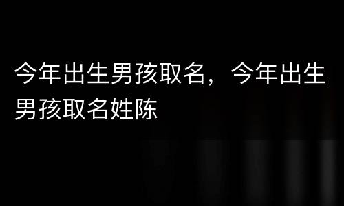 今年出生男孩取名，今年出生男孩取名姓陈