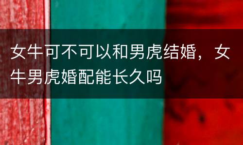 女牛可不可以和男虎结婚，女牛男虎婚配能长久吗